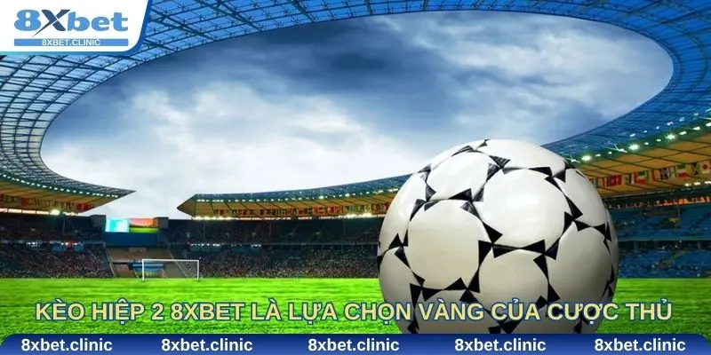 Vì sao kèo hiệp 2 8Xbet là lựa chọn vàng của cược thủ